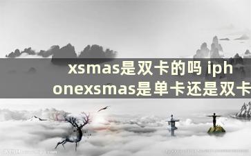 xsmas是双卡的吗 iphonexsmas是单卡还是双卡